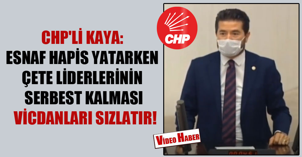 CHP’li Kaya: Esnaf hapis yatarken çete liderlerinin serbest kalması vicdanları sızlatır!
