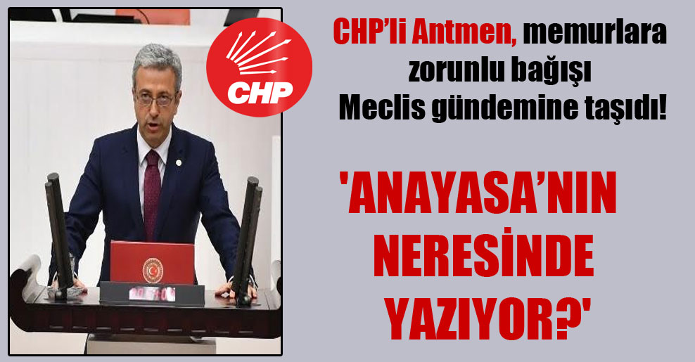CHP’li Antmen, memurlara zorunlu bağışı Meclis gündemine taşıdı!  ‘Anayasa’nın neresinde yazıyor?’