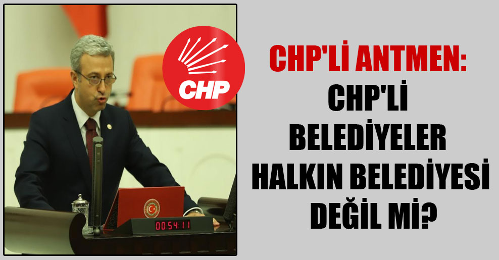 CHP’li Antmen: CHP’li belediyeler halkın belediyesi değil mi?