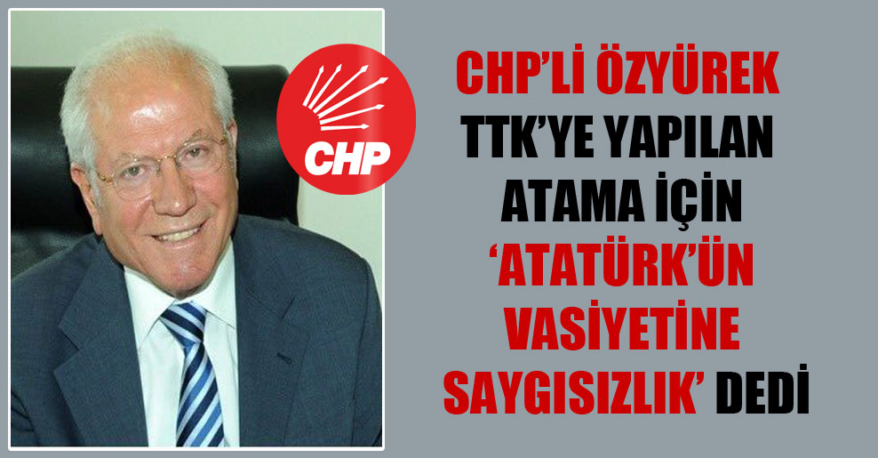 CHP’li Özyürek TTK’ye yapılan atama için ‘Atatürk’ün vasiyetine saygısızlık’ dedi