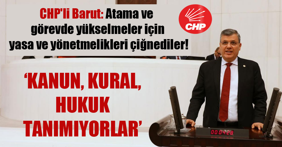 CHP’li Barut: Atama ve görevde yükselmeler için yasa ve yönetmelikleri çiğnediler!