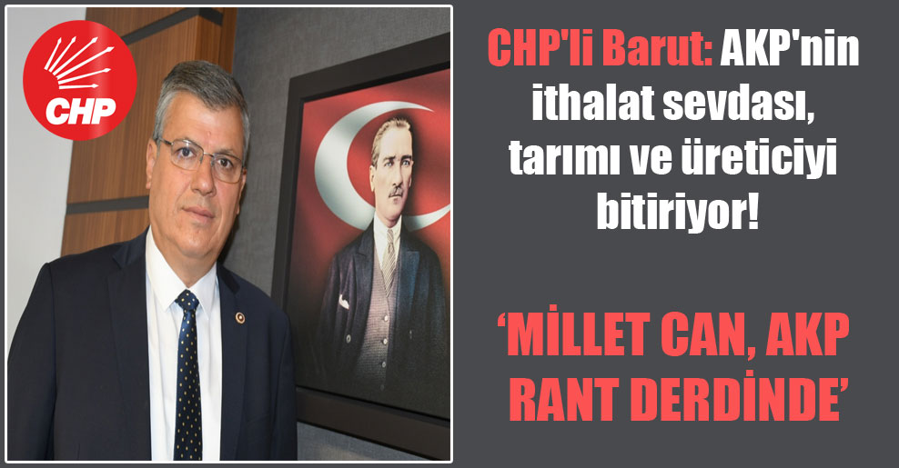 CHP’li Barut: AKP’nin ithalat sevdası, tarımı ve üreticiyi bitiriyor!