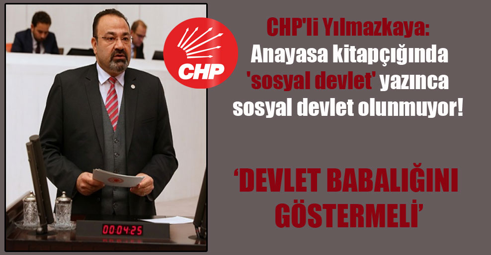 CHP’li Yılmazkaya: Anayasa kitapçığında ‘sosyal devlet’ yazınca sosyal devlet olunmuyor!