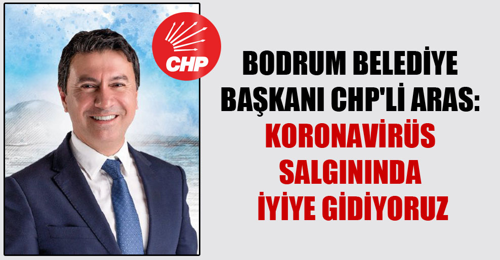Bodrum Belediye Başkanı CHP’li Aras: Koronavirüs salgınında iyiye gidiyoruz