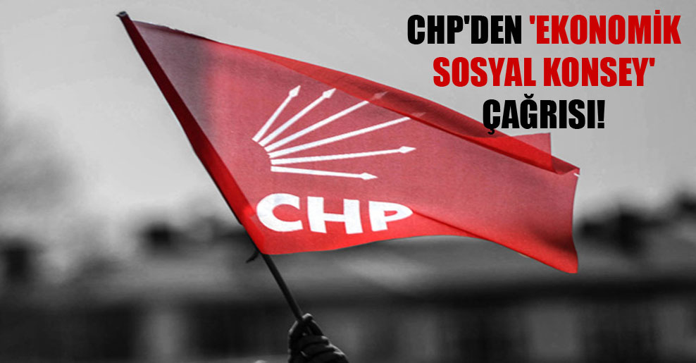 CHP’den ‘Ekonomik Sosyal Konsey’ çağrısı!