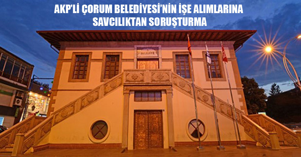 AKP’li Çorum Belediyesi’nin işe alımlarına savcılıktan soruşturma