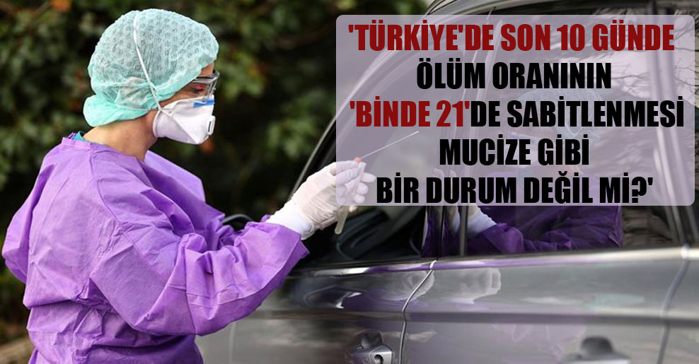 ‘Türkiye’de son 10 günde ölüm oranının ‘binde 21’de sabitlenmesi mucize gibi bir durum değil mi?’