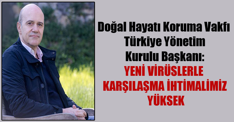 Doğal Hayatı Koruma Vakfı Türkiye Yönetim Kurulu Başkanı: Yeni virüslerle karşılaşma ihtimalimiz yüksek