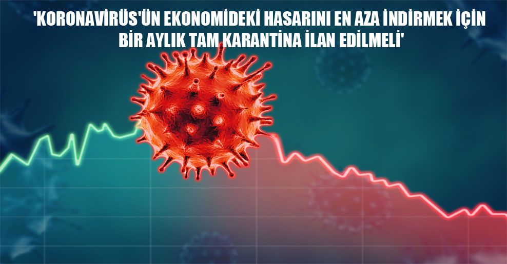 ‘Koronavirüs’ün ekonomideki hasarını en aza indirmek için bir aylık tam karantina ilan edilmeli’