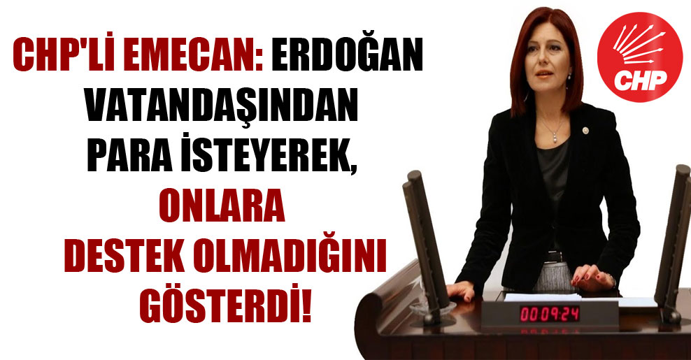 CHP’li Emecan: Erdoğan vatandaşından para isteyerek, onlara destek olmadığını gösterdi!