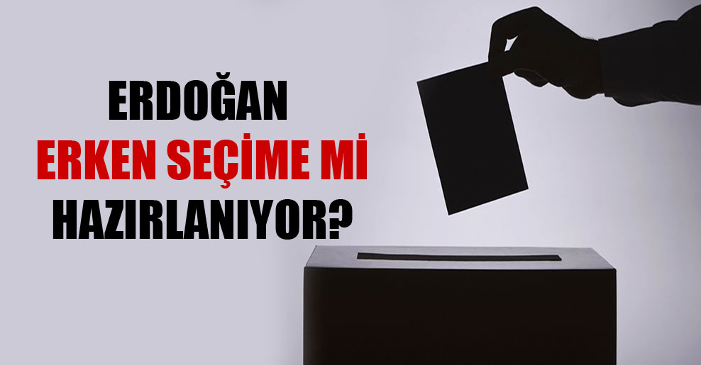 Erdoğan erken seçime mi hazırlanıyor?