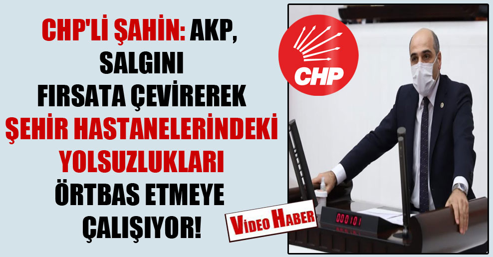 CHP’li Şahin: AKP, salgını fırsata çevirerek şehir hastanelerindeki yolsuzlukları örtbas etmeye çalışıyor!