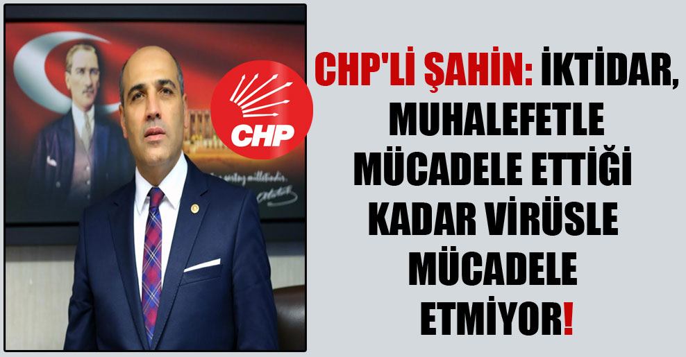 CHP’li Şahin: İktidar, muhalefetle mücadele ettiği kadar virüsle mücadele etmiyor!