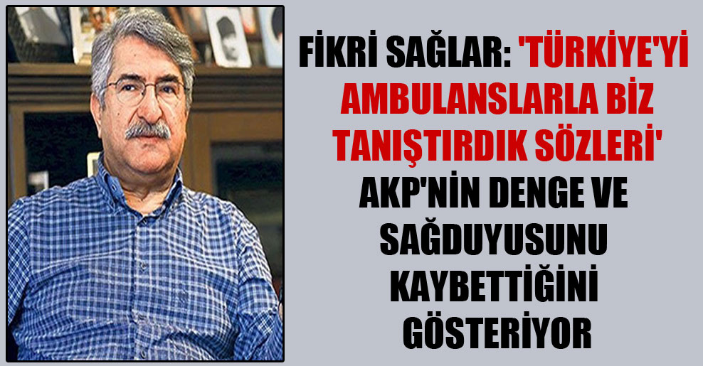Fikri Sağlar: ‘Türkiye’yi ambulanslarla biz tanıştırdık sözleri’ AKP’nin denge ve sağduyusunu kaybettiğini gösteriyor