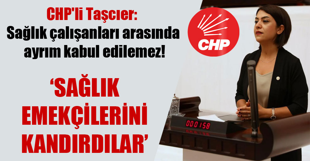 CHP’li Taşcıer: Sağlık çalışanları arasında ayrım kabul edilemez!