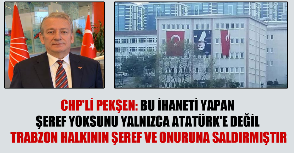 CHP’li Pekşen: Bu ihaneti yapan şeref yoksunu yalnızca Atatürk’e değil Trabzon halkının şeref ve onuruna saldırmıştır