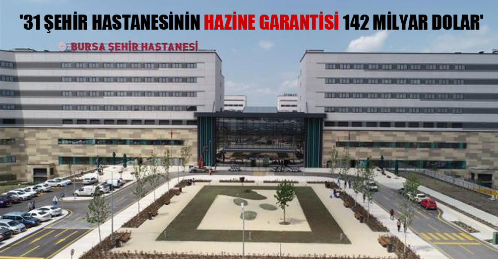 ’31 şehir hastanesinin Hazine garantisi 142 milyar dolar’