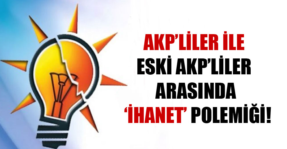 AKP’liler ile eski AKP’liler arasında ‘ihanet’ polemiği!