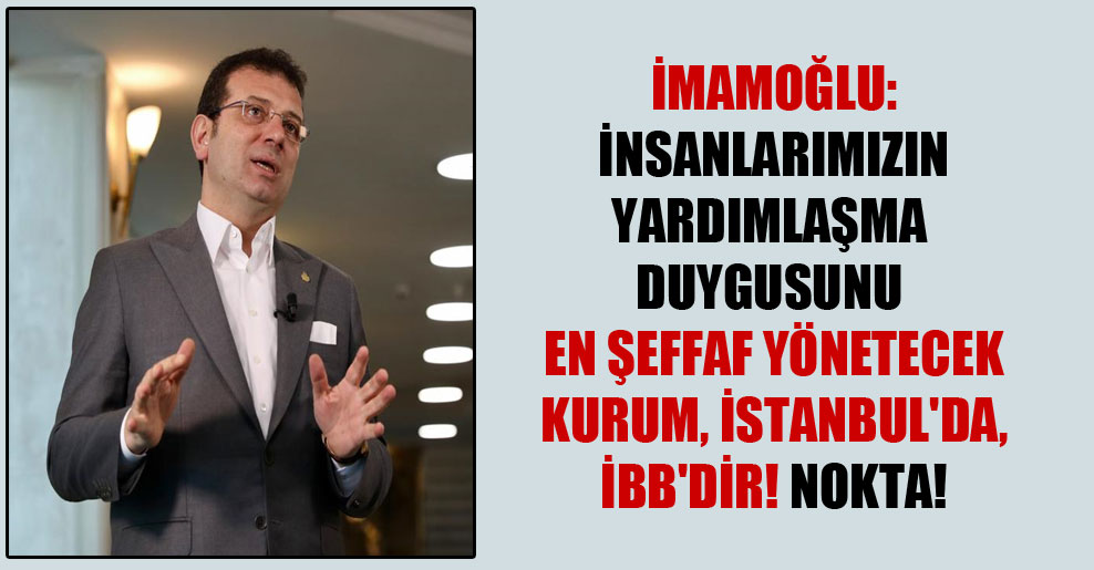 İmamoğlu: İnsanlarımızın yardımlaşma duygusunu en şeffaf yönetecek kurum, İstanbul’da, İBB’dir! Nokta!
