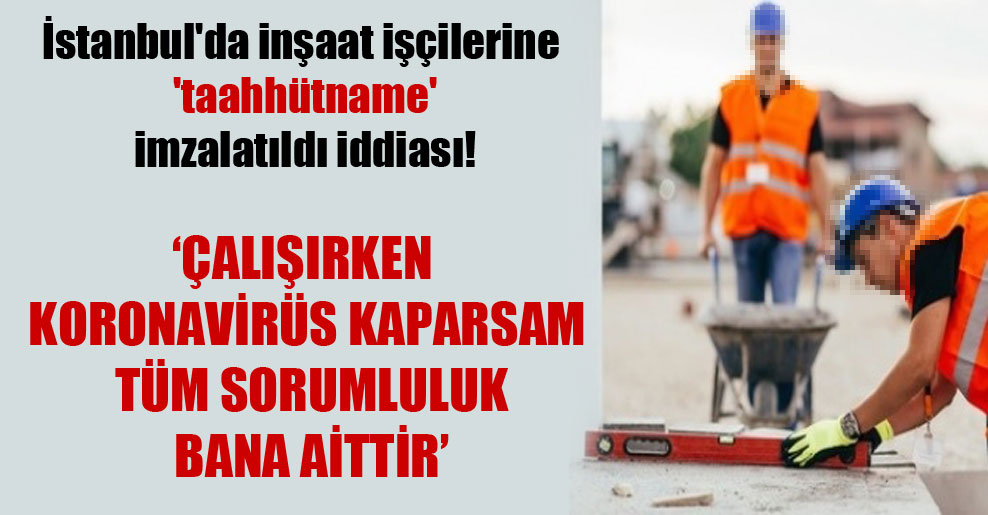 İstanbul’da inşaat işçilerine ‘taahhütname’ imzalatıldı iddiası!