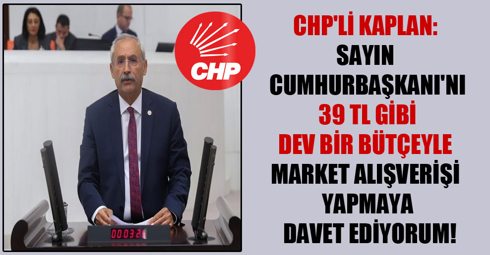 CHP’li Kaplan: Sayın Cumhurbaşkanı’nı 39 TL gibi dev bir bütçeyle market alışverişi yapmaya davet ediyorum!