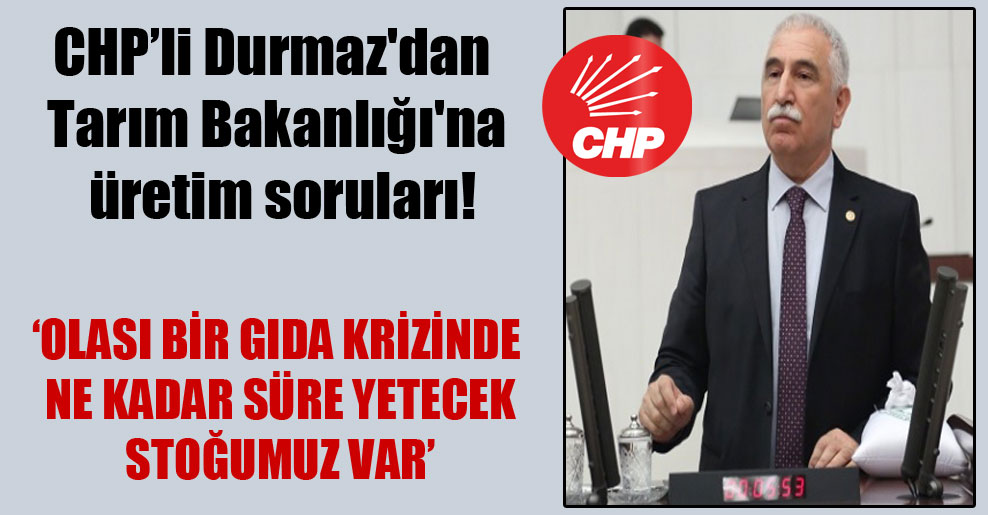 CHP’li Durmaz’dan Tarım Bakanlığı’na üretim soruları!