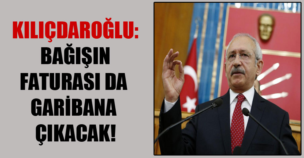 Kılıçdaroğlu: Bağışın faturası da garibana çıkacak!