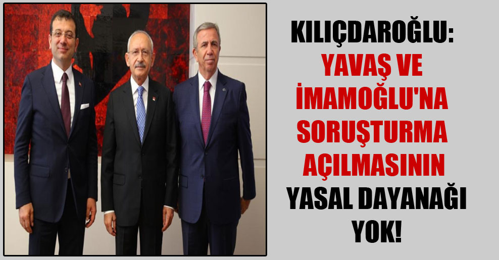 Kılıçdaroğlu: Yavaş ve İmamoğlu’na soruşturma açılmasının yasal dayanağı yok!