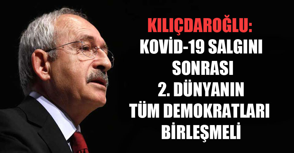 Kılıçdaroğlu: Kovid-19 salgını sonrası 2. dünyanın tüm demokratları birleşmeli