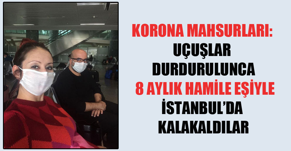 Korona mahsurları: Uçuşlar durdurulunca 8 aylık hamile eşiyle İstanbul’da kalakaldılar