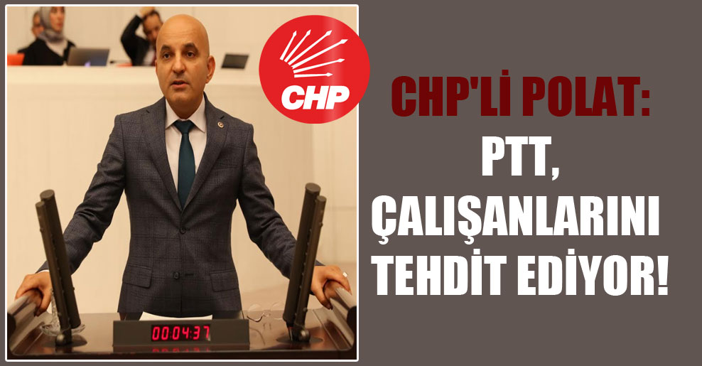 CHP’li Polat: PTT, çalışanlarını tehdit ediyor!