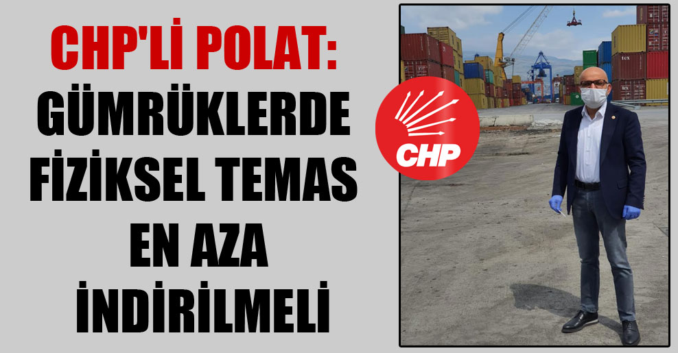 CHP’li Polat: Gümrüklerde fiziksel temas en aza indirilmeli