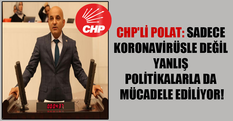 CHP’li Polat: Sadece koronavirüsle değil yanlış politikalarla da mücadele ediliyor!