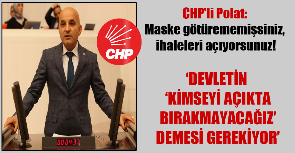 CHP’li Polat: Maske götürememişsiniz, ihaleleri açıyorsunuz!