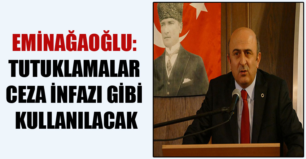Eminağaoğlu: Tutuklamalar ceza infazı gibi kullanılacak