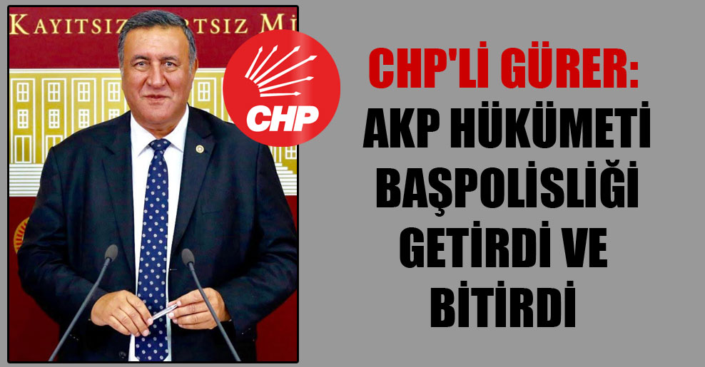 CHP’li Gürer: AKP hükümeti Başpolisliği getirdi ve bitirdi