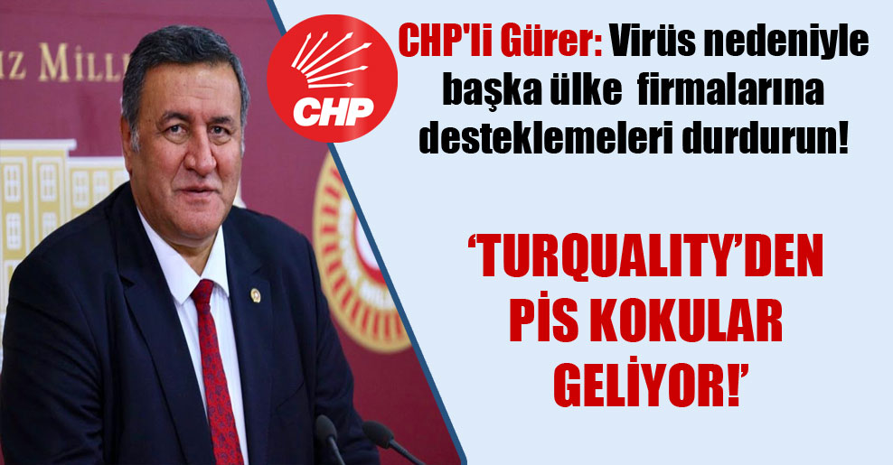 CHP’li Gürer: Virüs nedeniyle başka ülke  firmalarına desteklemeleri durdurun! ‘Turquality’den pis kokular geliyor!’