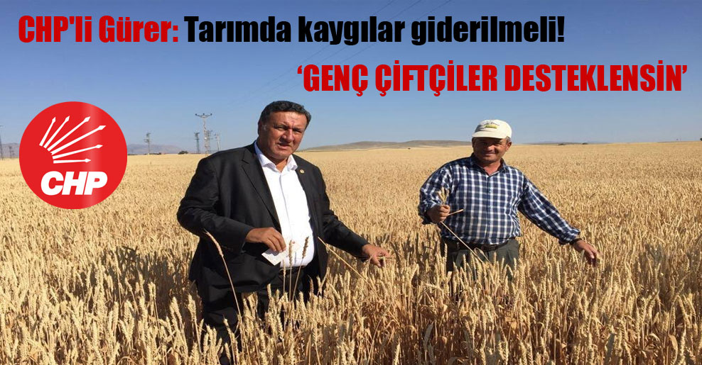 CHP’li Gürer: Tarımda kaygılar giderilmeli!