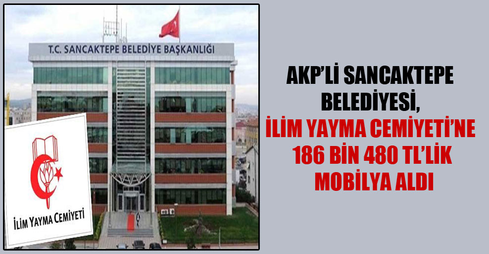 AKP’li Sancaktepe Belediyesi, İlim Yayma Cemiyeti’ne 186 bin 480 TL’lik mobilya aldı