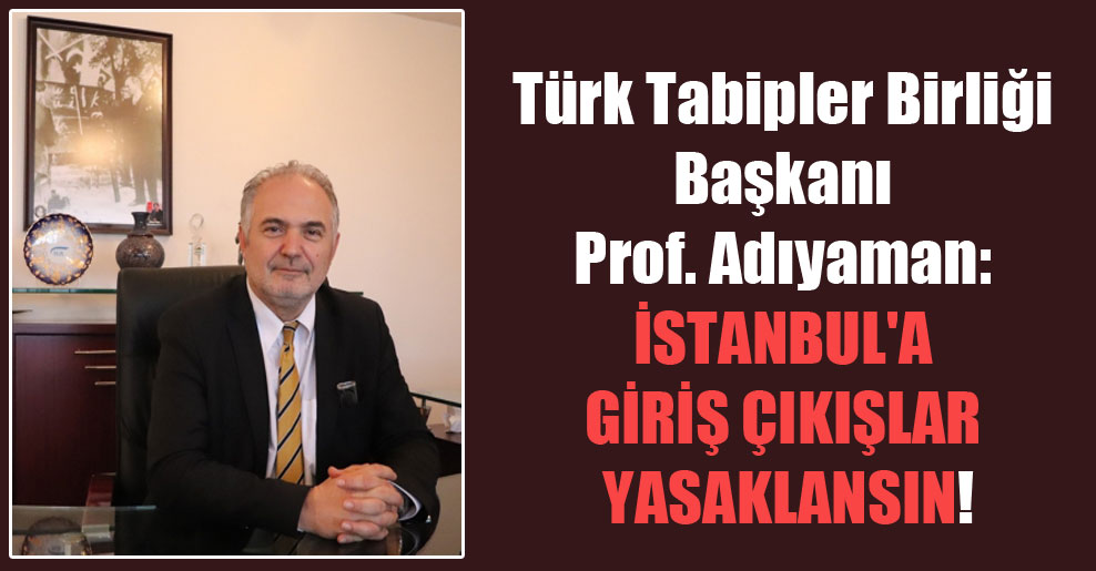 Türk Tabipler Birliği Başkanı Prof. Adıyaman: İstanbul’a giriş çıkışlar yasaklansın!