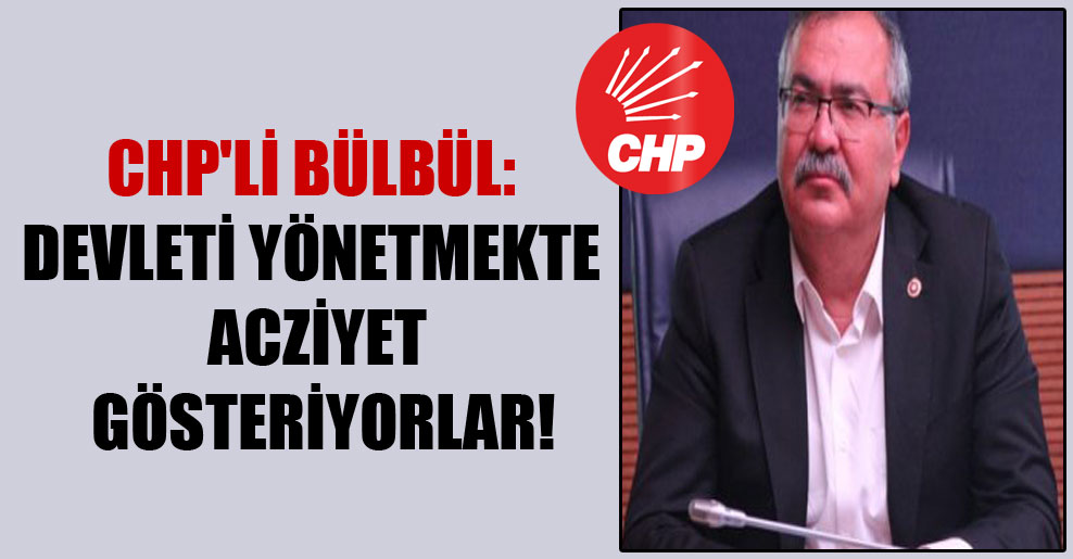 CHP’li Bülbül: Devleti yönetmekte acziyet gösteriyorlar!
