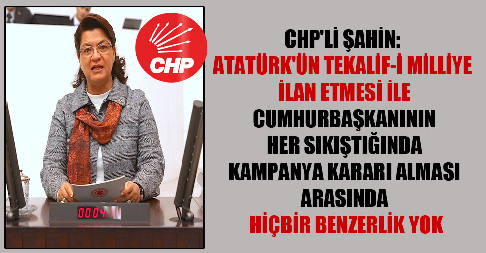 CHP’li Şahin: Atatürk’ün Tekalif-i Milliye ilan etmesi ile Cumhurbaşkanının her sıkıştığında kampanya kararı alması arasında hiçbir benzerlik yok