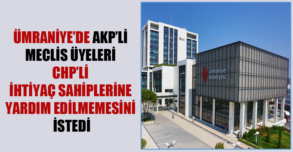 Ümraniye’de AKP’li meclis üyeleri CHP’li ihtiyaç sahiplerine yardım edilmemesini istedi