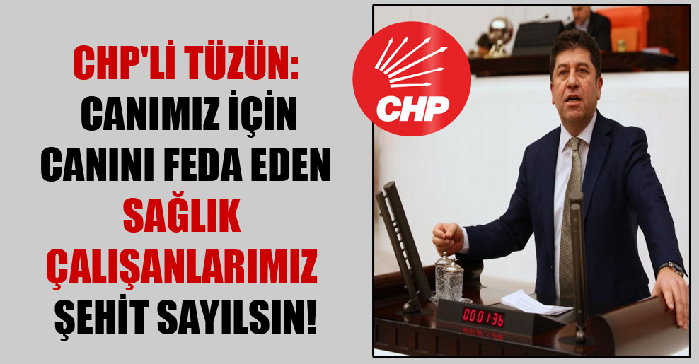 CHP’li Tüzün: Canımız için canını feda eden sağlık çalışanlarımız şehit sayılsın!