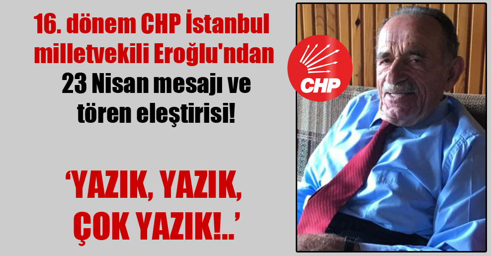 16. dönem CHP İstanbul milletvekili Eroğlu’ndan 23 Nisan mesajı ve tören eleştirisi!