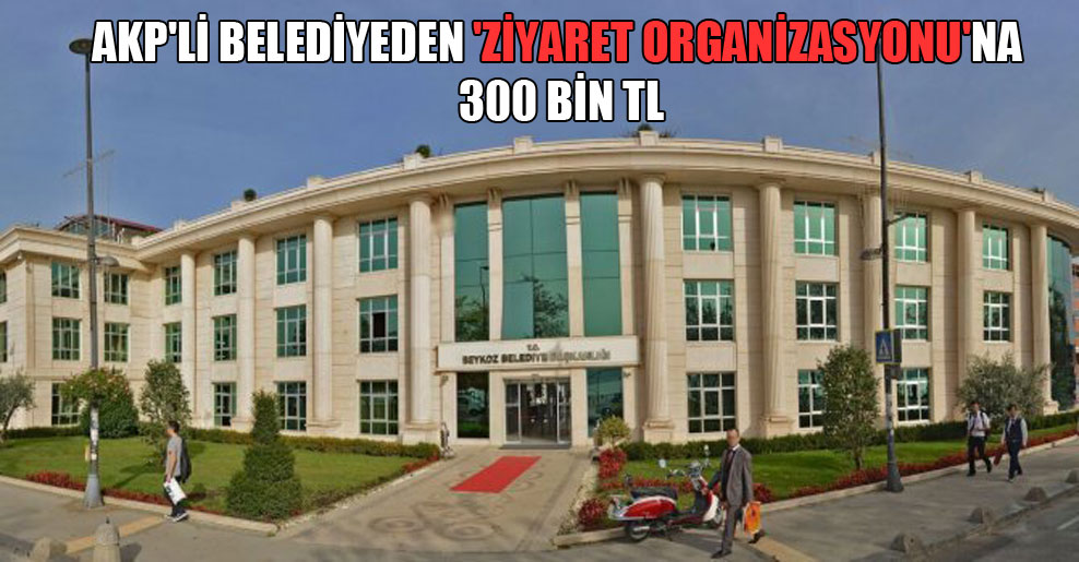 AKP’li belediyeden ‘ziyaret organizasyonu’na 300 bin TL