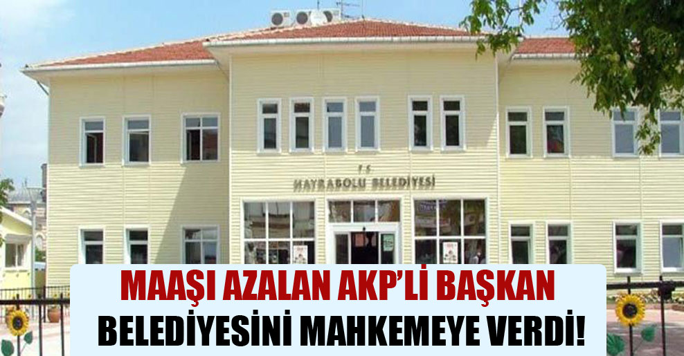 Maaşı azalan AKP’li başkan belediyesini mahkemeye verdi!