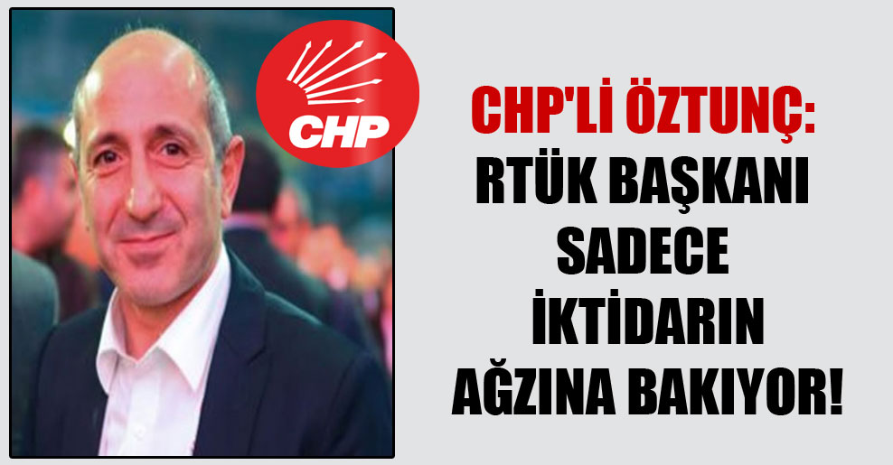 CHP’li Öztunç: RTÜK Başkanı sadece iktidarın ağzına bakıyor!