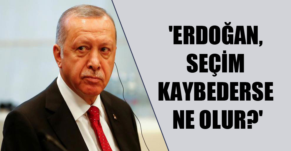 ‘Erdoğan, seçim kaybederse ne olur?’