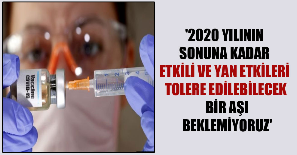 ‘2020 yılının sonuna kadar etkili ve yan etkileri tolere edilebilecek bir aşı beklemiyoruz’